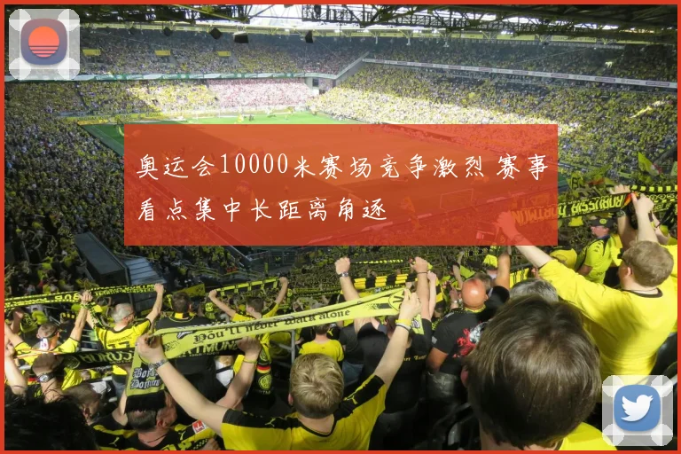 奥运会10000米赛场竞争激烈 赛事看点集中长距离角逐