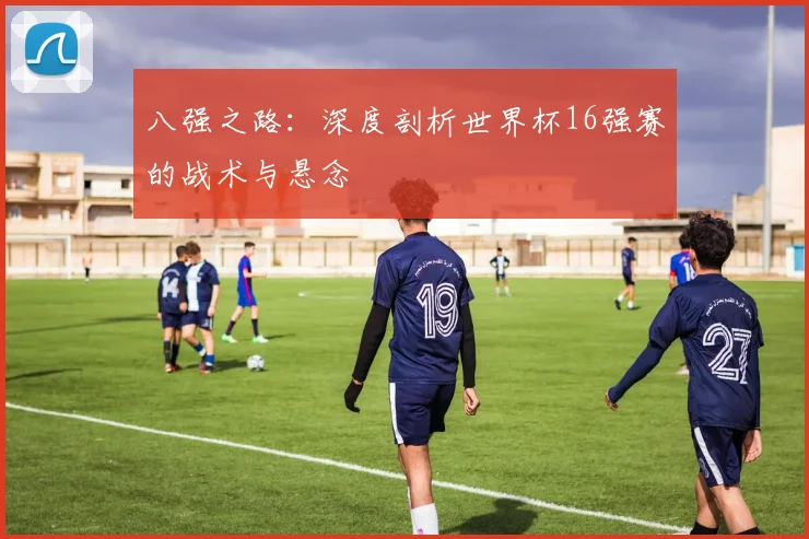 八强之路：深度剖析世界杯16强赛的战术与悬念