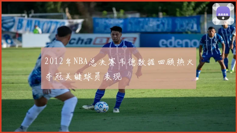 2012年NBA总决赛韦德数据回顾热火夺冠关键球员表现
