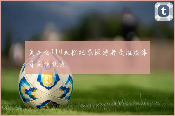 奥运会110米栏纪录保持者是谁成体育关注焦点