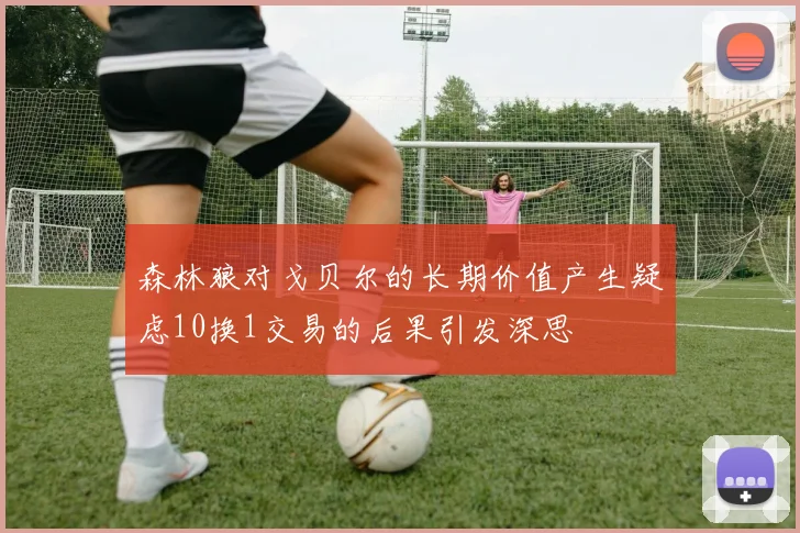 森林狼对戈贝尔的长期价值产生疑虑10换1交易的后果引发深思