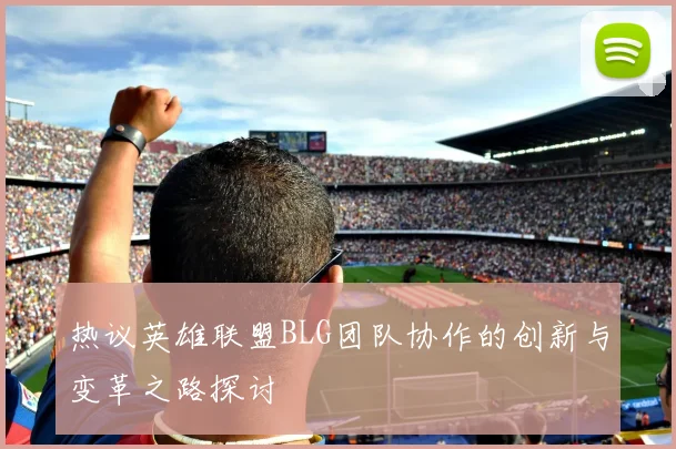 热议英雄联盟BLG团队协作的创新与变革之路探讨