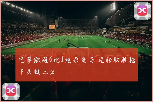 巴萨欧冠6比1绝杀皇马 逆转取胜抢下关键三分