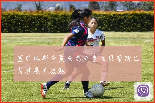 塞巴略斯今夏或离开皇马贝蒂斯已与其展开接触