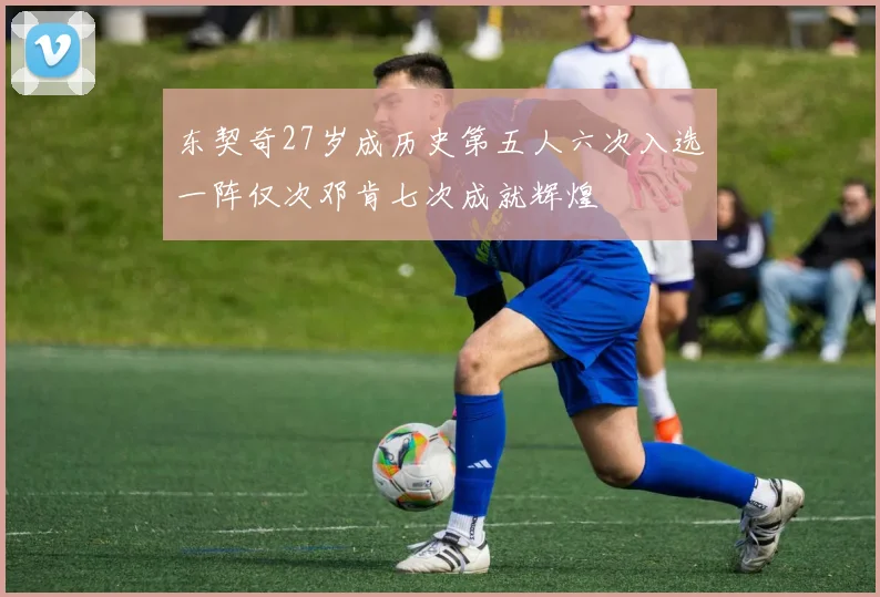 东契奇27岁成历史第五人六次入选一阵仅次邓肯七次成就辉煌